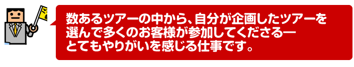 数あるツアーの中から、自分が企画したツアーを選んで多くのお客様が参加してくださる―とてもやりがいを感じる仕事です。