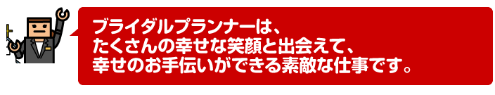 ブライダルプランナーは、たくさんの幸せな笑顔と出会えて、幸せのお手伝いができる素敵な仕事です。