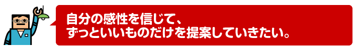 自分の感性を信じて、ずっといいものだけを提案していきたい。