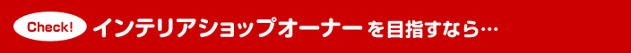 インテリアショップオーナーを目指すなら…