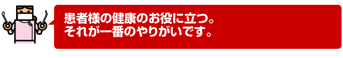 患者様の健康のお役に立つ。それが一番のやりがいです。