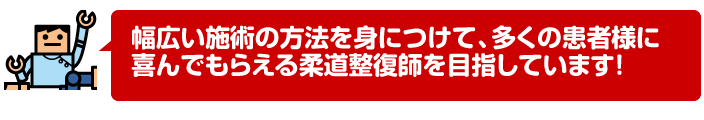 幅広い施術の方法を身につけて、多くの患者様に喜んでもらえる柔道整復師を目指しています!