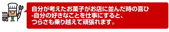 自分が考えたお菓子がお店に並んだ時の喜ひ-自分の好きなことを仕事にすると、つらさも乗り越えて頑張れます。