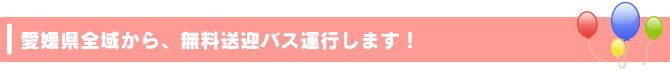 愛媛県全域から、無料送迎バス運行します！